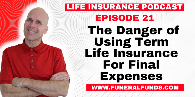 Life Insurance Podcast - The Danger of Using Term Life Insurance For Final Expenses